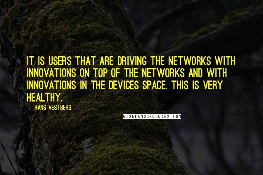 Hans Vestberg Quotes: It is users that are driving the networks with innovations on top of the networks and with innovations in the devices space. This is very healthy.