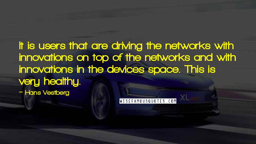 Hans Vestberg Quotes: It is users that are driving the networks with innovations on top of the networks and with innovations in the devices space. This is very healthy.