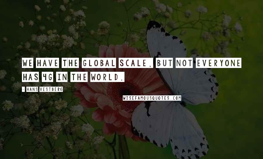Hans Vestberg Quotes: We have the global scale, but not everyone has 4G in the world.