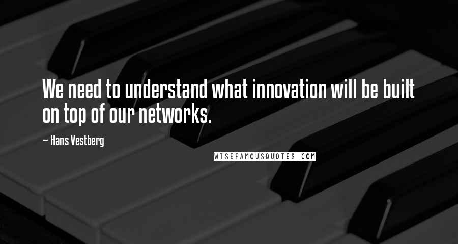 Hans Vestberg Quotes: We need to understand what innovation will be built on top of our networks.
