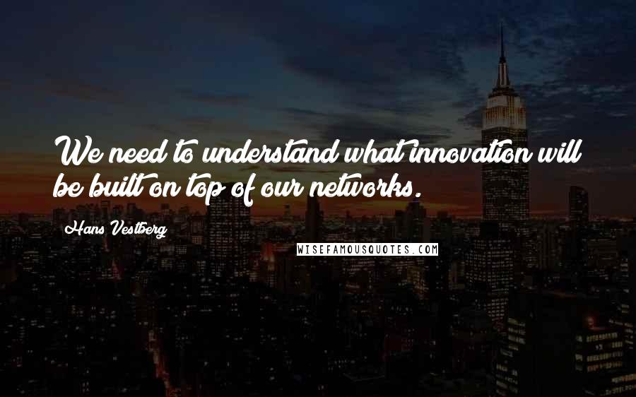 Hans Vestberg Quotes: We need to understand what innovation will be built on top of our networks.