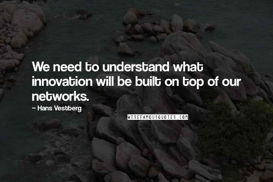 Hans Vestberg Quotes: We need to understand what innovation will be built on top of our networks.