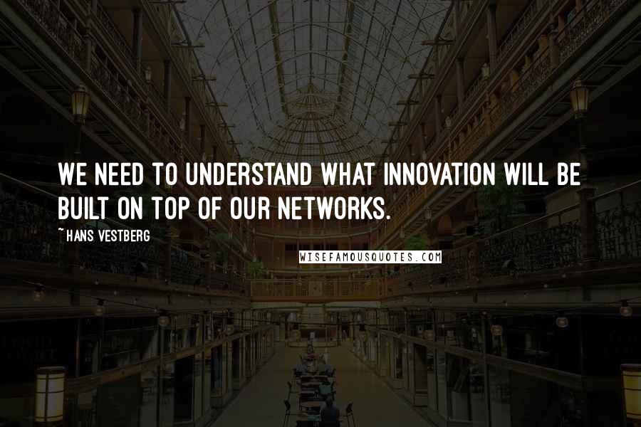 Hans Vestberg Quotes: We need to understand what innovation will be built on top of our networks.