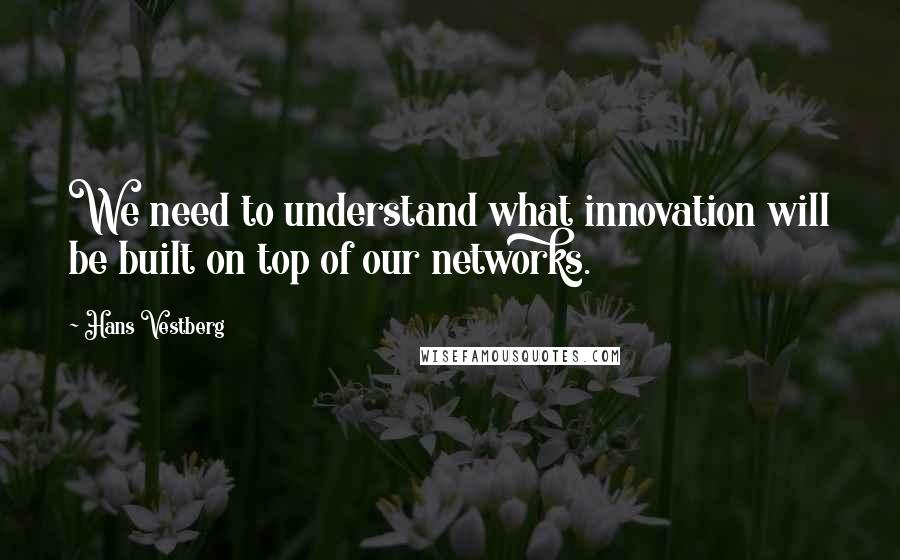 Hans Vestberg Quotes: We need to understand what innovation will be built on top of our networks.