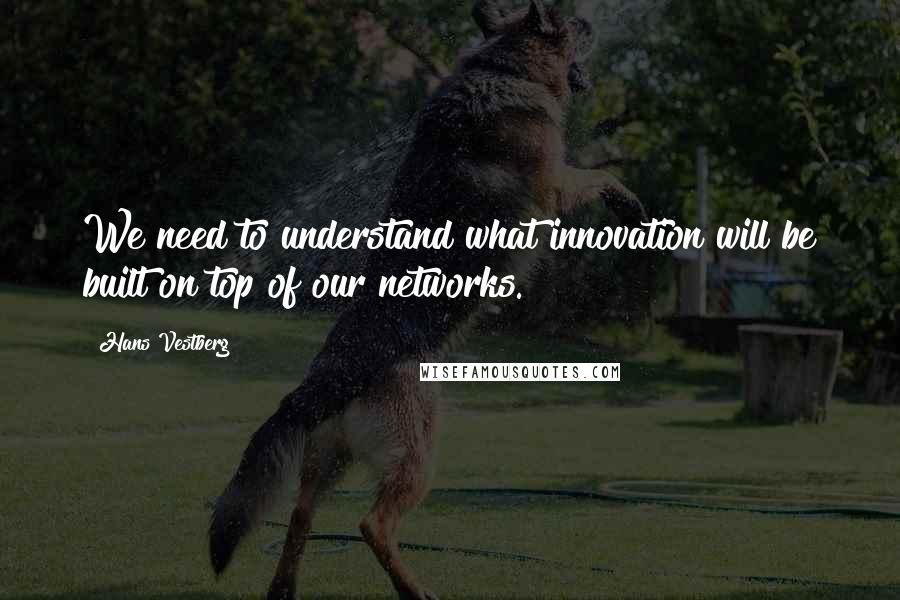 Hans Vestberg Quotes: We need to understand what innovation will be built on top of our networks.