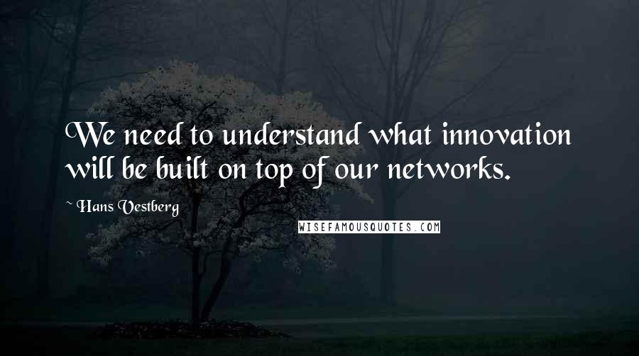 Hans Vestberg Quotes: We need to understand what innovation will be built on top of our networks.