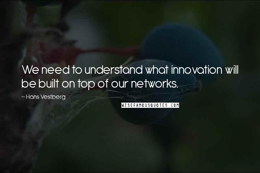 Hans Vestberg Quotes: We need to understand what innovation will be built on top of our networks.