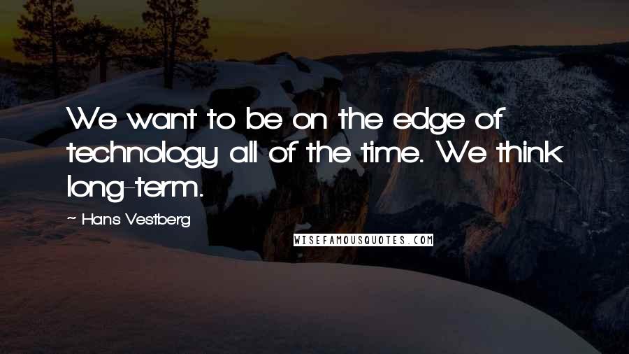 Hans Vestberg Quotes: We want to be on the edge of technology all of the time. We think long-term.