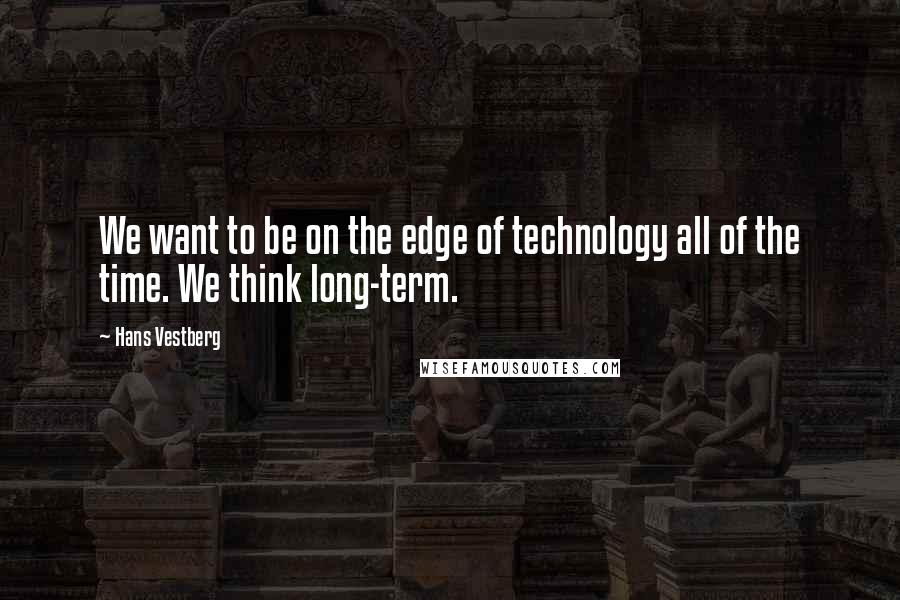 Hans Vestberg Quotes: We want to be on the edge of technology all of the time. We think long-term.