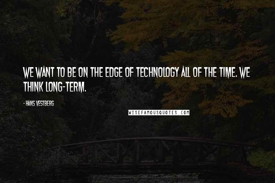 Hans Vestberg Quotes: We want to be on the edge of technology all of the time. We think long-term.
