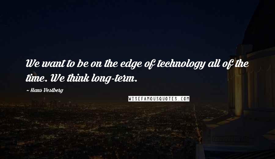 Hans Vestberg Quotes: We want to be on the edge of technology all of the time. We think long-term.