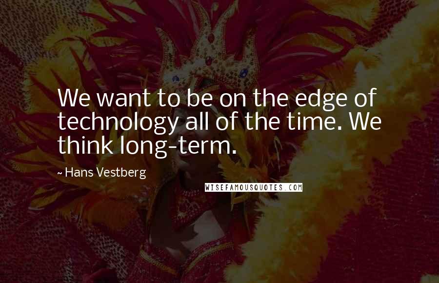 Hans Vestberg Quotes: We want to be on the edge of technology all of the time. We think long-term.
