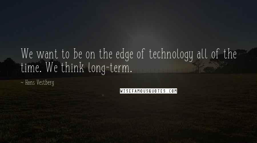 Hans Vestberg Quotes: We want to be on the edge of technology all of the time. We think long-term.