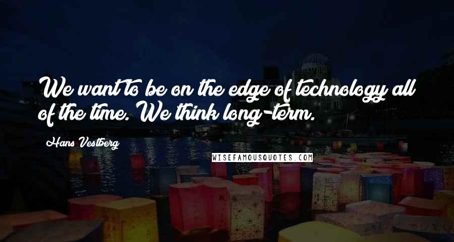 Hans Vestberg Quotes: We want to be on the edge of technology all of the time. We think long-term.