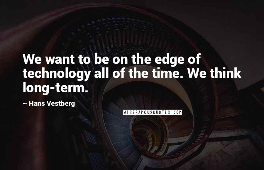 Hans Vestberg Quotes: We want to be on the edge of technology all of the time. We think long-term.