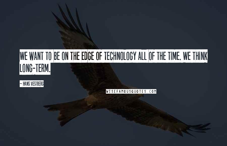 Hans Vestberg Quotes: We want to be on the edge of technology all of the time. We think long-term.