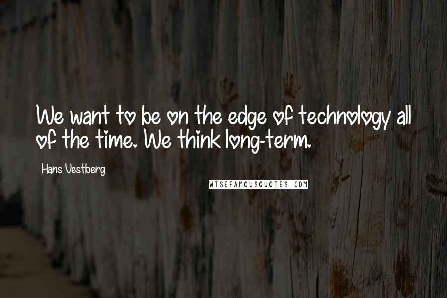 Hans Vestberg Quotes: We want to be on the edge of technology all of the time. We think long-term.
