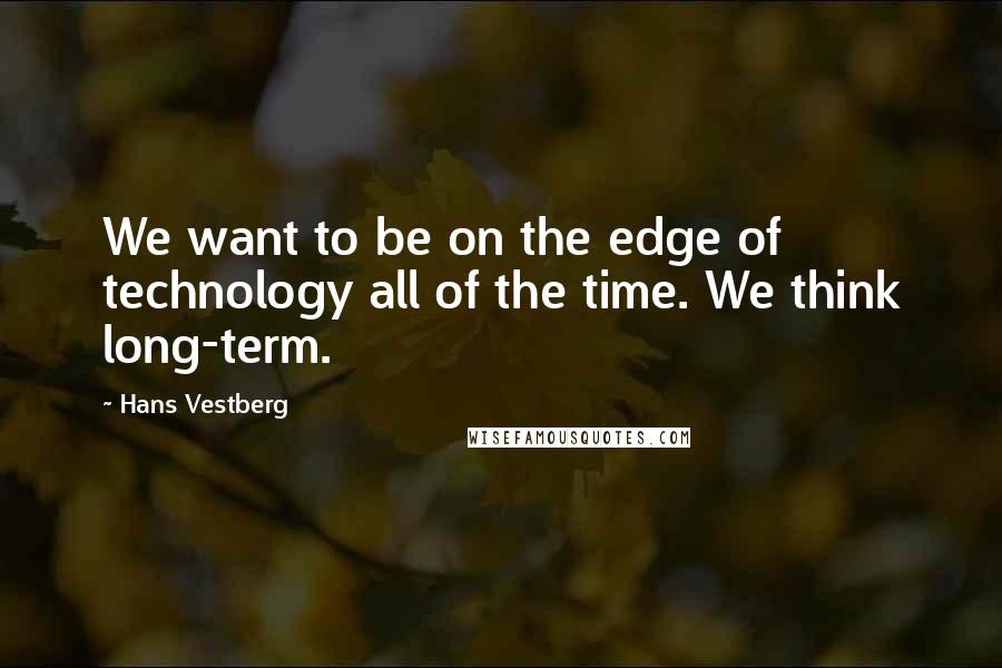 Hans Vestberg Quotes: We want to be on the edge of technology all of the time. We think long-term.