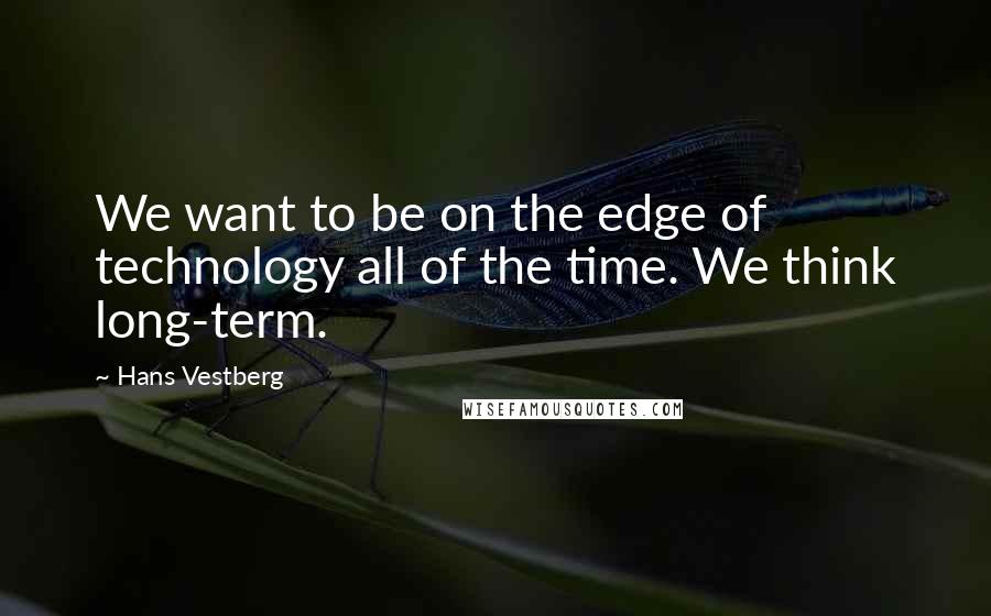 Hans Vestberg Quotes: We want to be on the edge of technology all of the time. We think long-term.