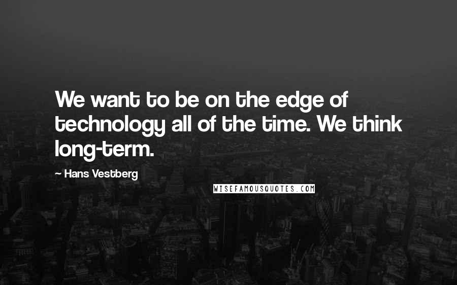 Hans Vestberg Quotes: We want to be on the edge of technology all of the time. We think long-term.