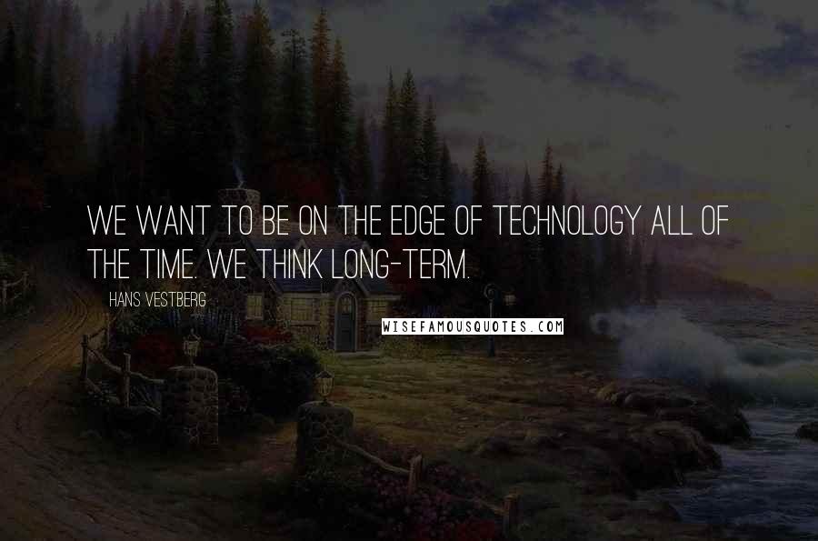 Hans Vestberg Quotes: We want to be on the edge of technology all of the time. We think long-term.