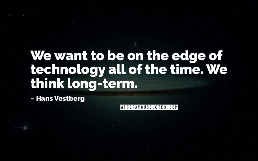 Hans Vestberg Quotes: We want to be on the edge of technology all of the time. We think long-term.