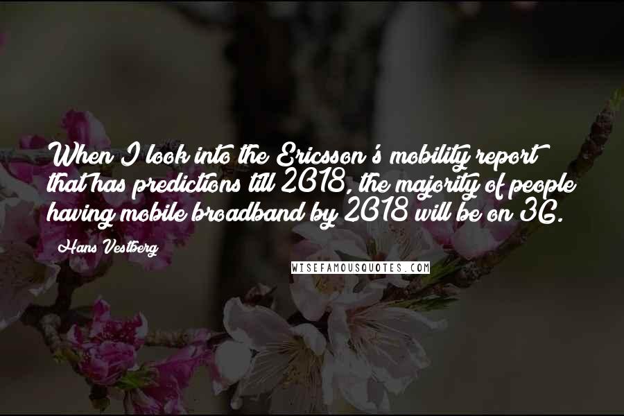 Hans Vestberg Quotes: When I look into the Ericsson's mobility report that has predictions till 2018, the majority of people having mobile broadband by 2018 will be on 3G.
