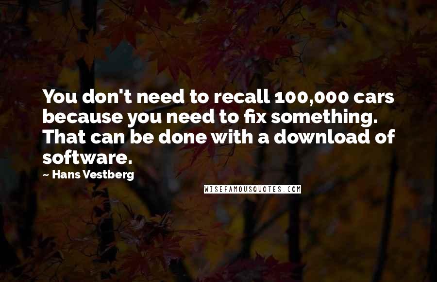 Hans Vestberg Quotes: You don't need to recall 100,000 cars because you need to fix something. That can be done with a download of software.