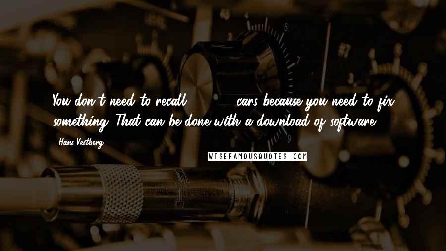 Hans Vestberg Quotes: You don't need to recall 100,000 cars because you need to fix something. That can be done with a download of software.