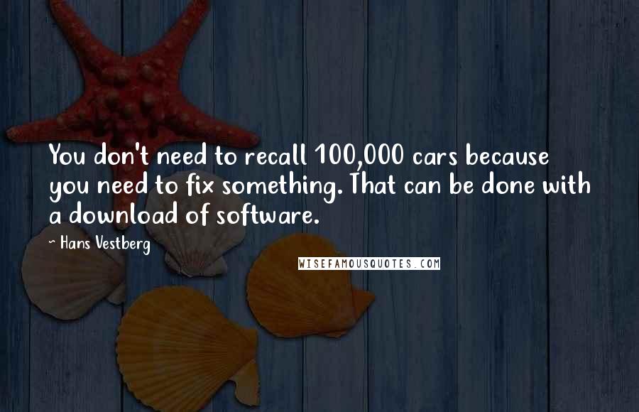 Hans Vestberg Quotes: You don't need to recall 100,000 cars because you need to fix something. That can be done with a download of software.