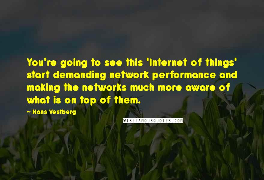 Hans Vestberg Quotes: You're going to see this 'Internet of things' start demanding network performance and making the networks much more aware of what is on top of them.