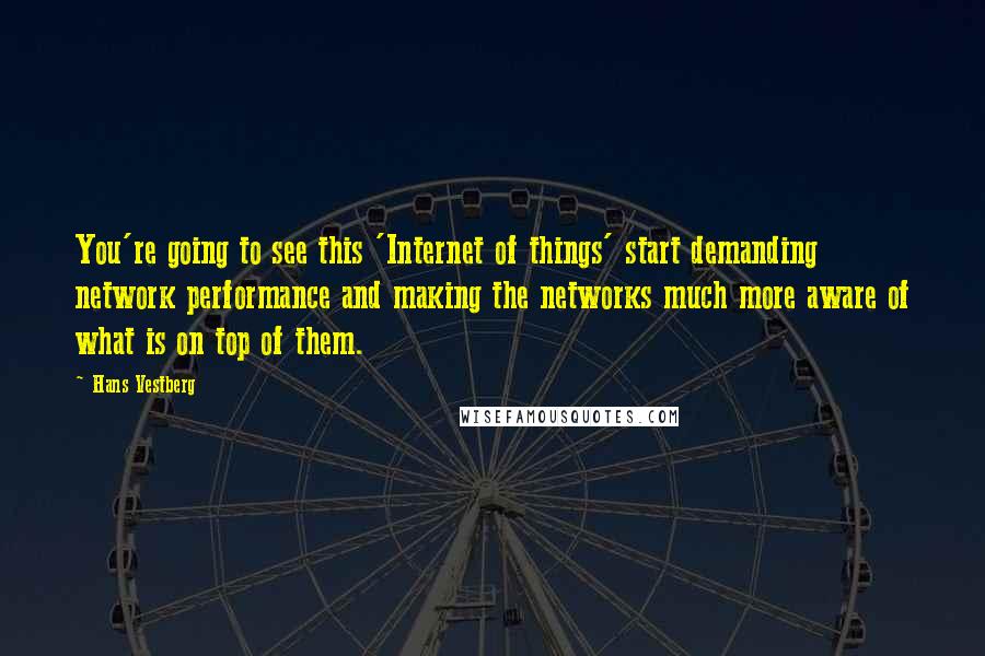 Hans Vestberg Quotes: You're going to see this 'Internet of things' start demanding network performance and making the networks much more aware of what is on top of them.