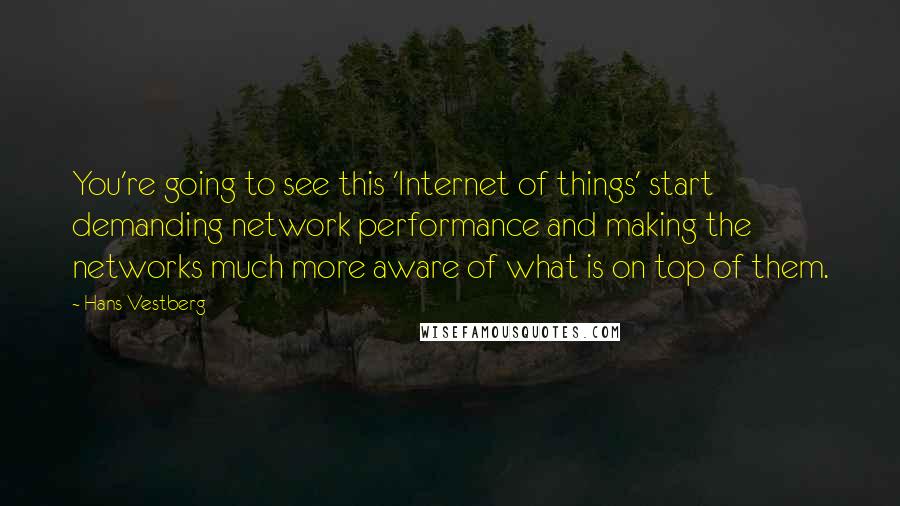 Hans Vestberg Quotes: You're going to see this 'Internet of things' start demanding network performance and making the networks much more aware of what is on top of them.