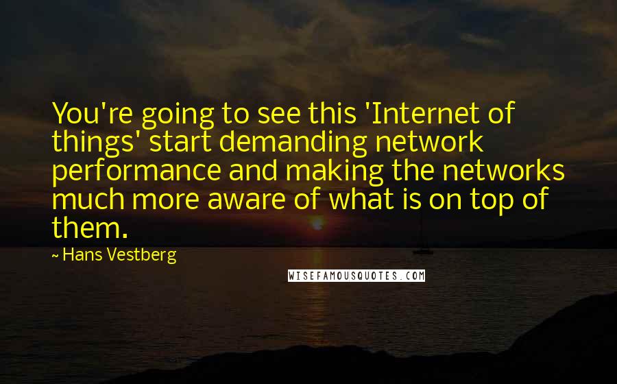 Hans Vestberg Quotes: You're going to see this 'Internet of things' start demanding network performance and making the networks much more aware of what is on top of them.