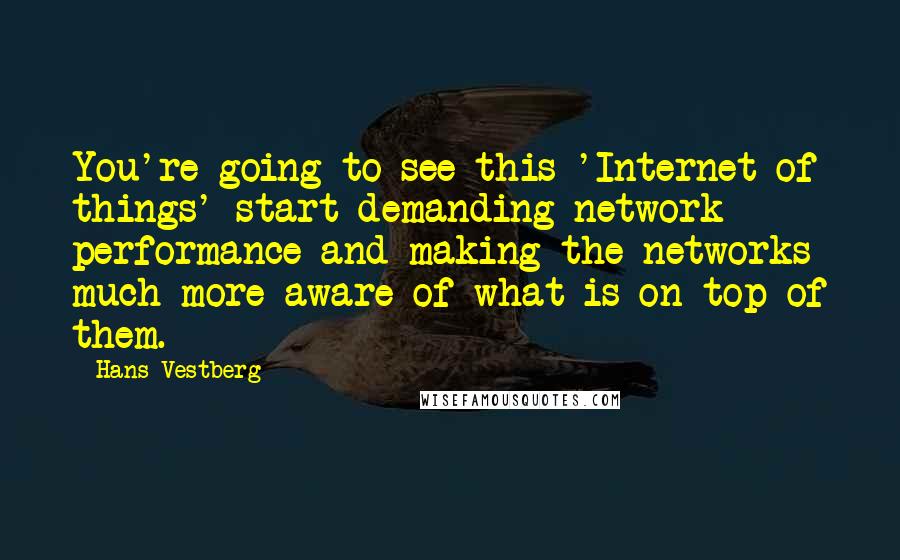 Hans Vestberg Quotes: You're going to see this 'Internet of things' start demanding network performance and making the networks much more aware of what is on top of them.