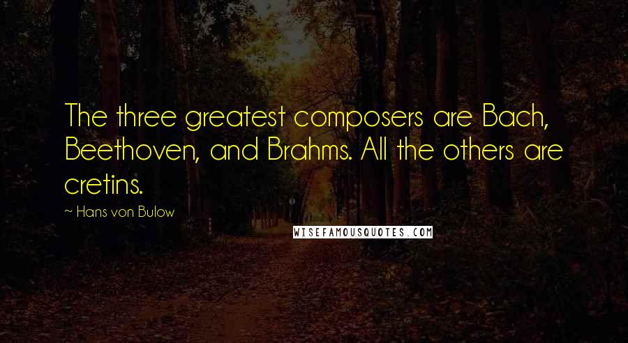 Hans Von Bulow Quotes: The three greatest composers are Bach, Beethoven, and Brahms. All the others are cretins.