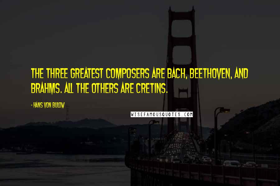 Hans Von Bulow Quotes: The three greatest composers are Bach, Beethoven, and Brahms. All the others are cretins.