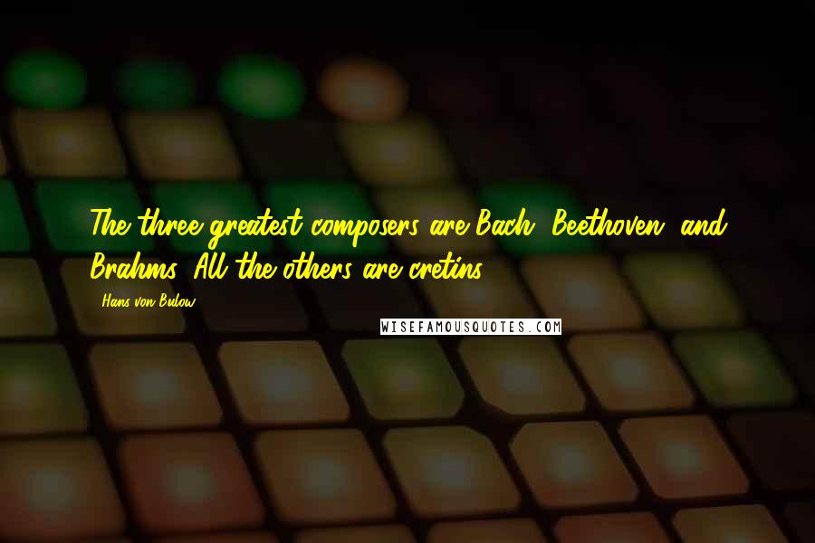 Hans Von Bulow Quotes: The three greatest composers are Bach, Beethoven, and Brahms. All the others are cretins.