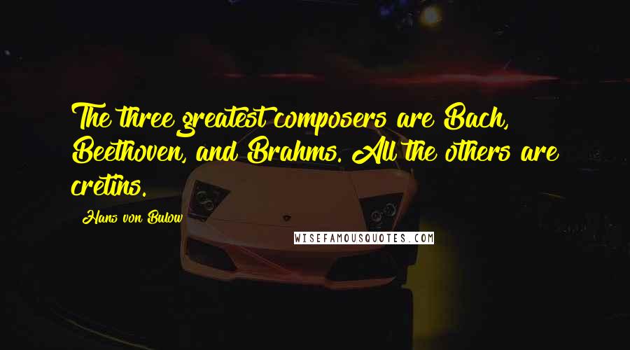 Hans Von Bulow Quotes: The three greatest composers are Bach, Beethoven, and Brahms. All the others are cretins.