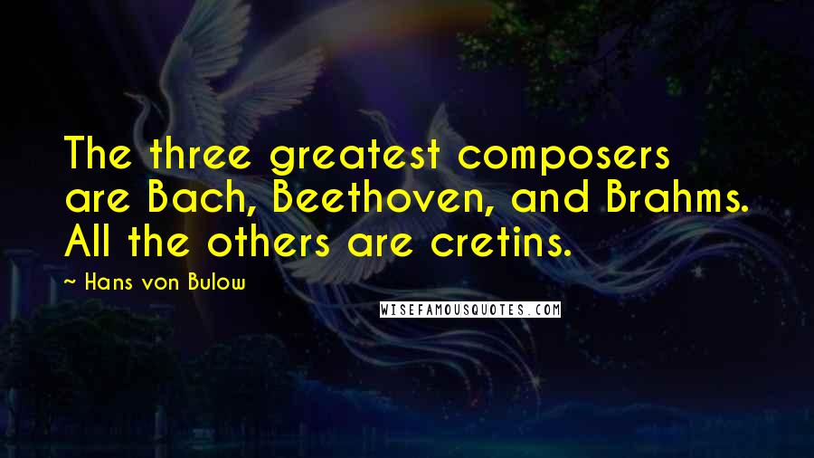 Hans Von Bulow Quotes: The three greatest composers are Bach, Beethoven, and Brahms. All the others are cretins.