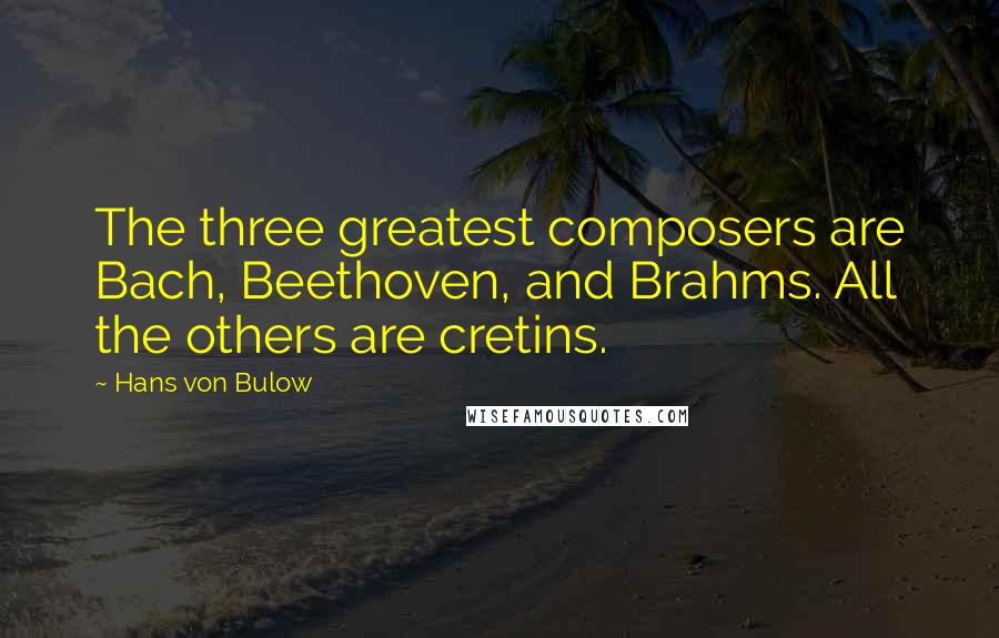 Hans Von Bulow Quotes: The three greatest composers are Bach, Beethoven, and Brahms. All the others are cretins.