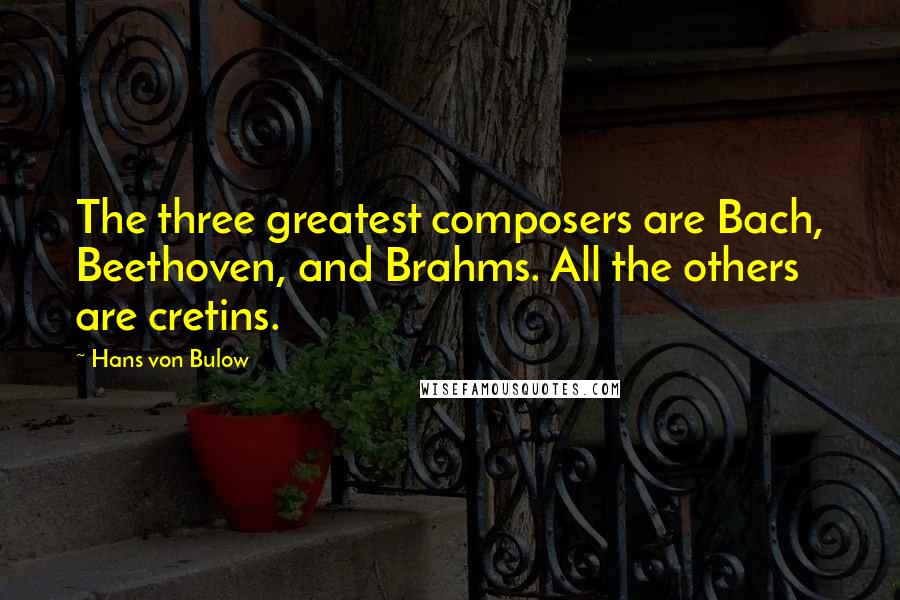 Hans Von Bulow Quotes: The three greatest composers are Bach, Beethoven, and Brahms. All the others are cretins.