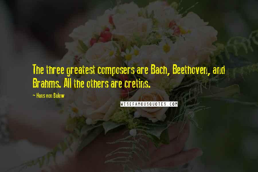 Hans Von Bulow Quotes: The three greatest composers are Bach, Beethoven, and Brahms. All the others are cretins.
