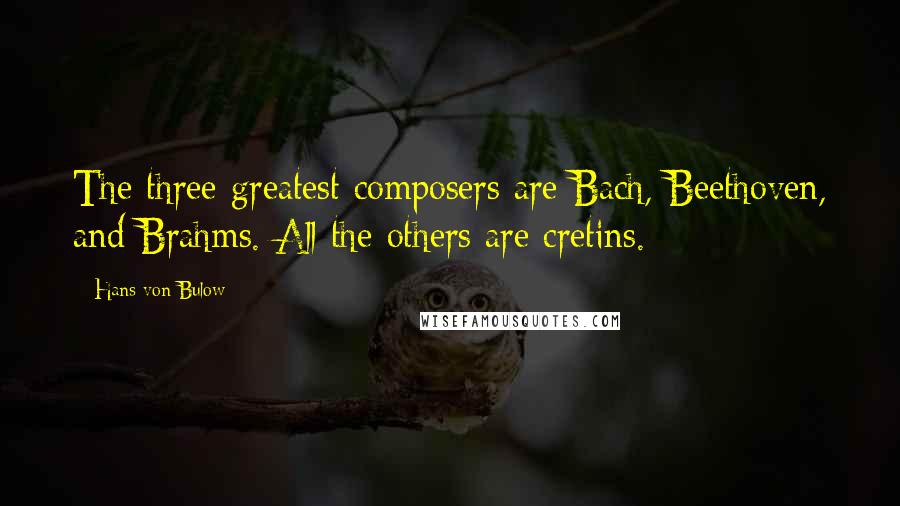 Hans Von Bulow Quotes: The three greatest composers are Bach, Beethoven, and Brahms. All the others are cretins.