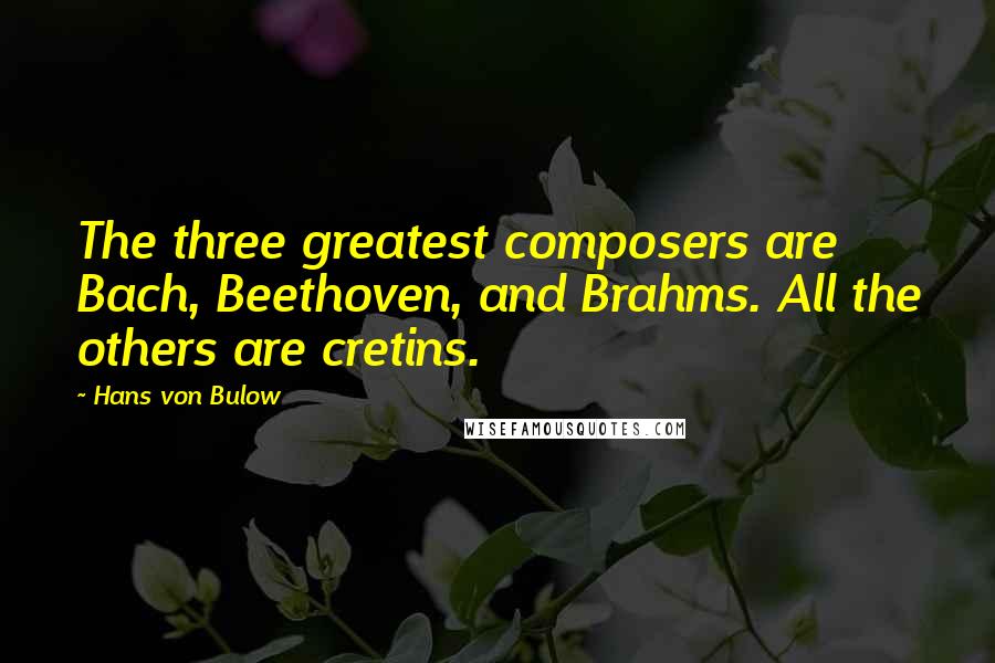 Hans Von Bulow Quotes: The three greatest composers are Bach, Beethoven, and Brahms. All the others are cretins.