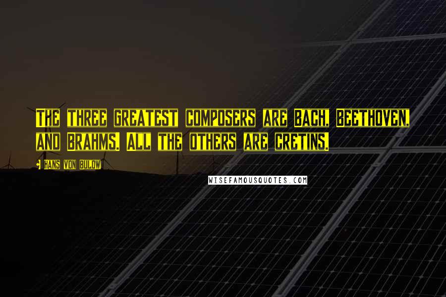 Hans Von Bulow Quotes: The three greatest composers are Bach, Beethoven, and Brahms. All the others are cretins.