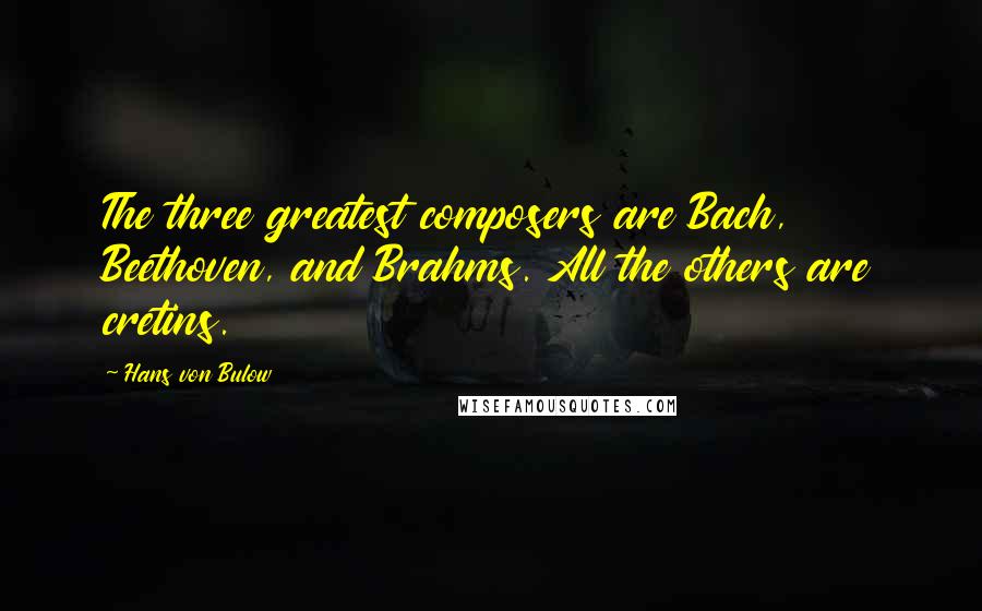 Hans Von Bulow Quotes: The three greatest composers are Bach, Beethoven, and Brahms. All the others are cretins.