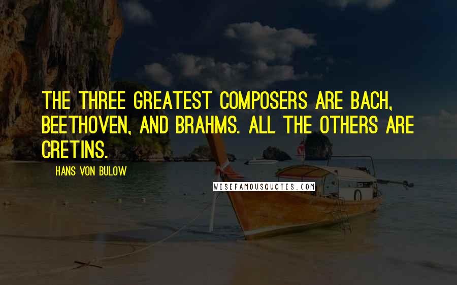 Hans Von Bulow Quotes: The three greatest composers are Bach, Beethoven, and Brahms. All the others are cretins.