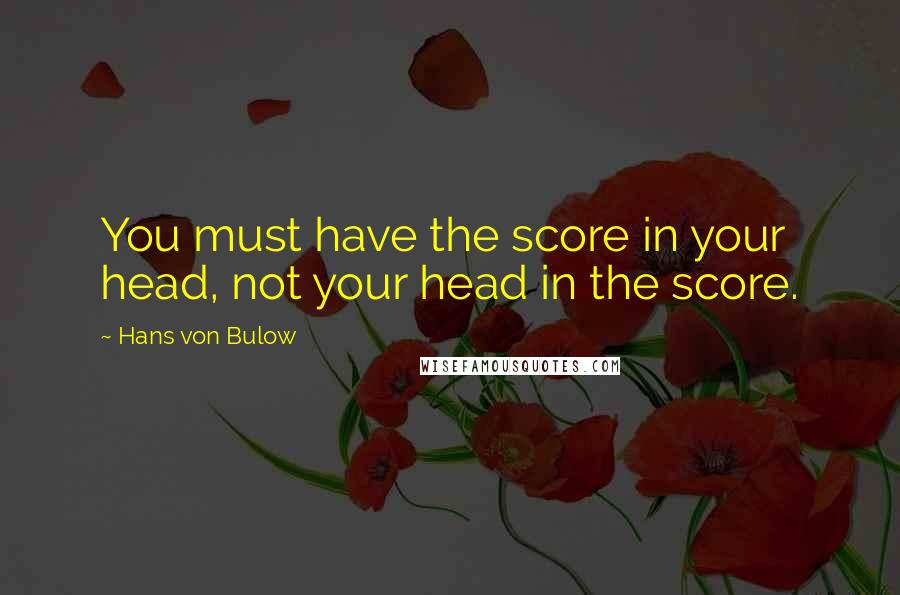 Hans Von Bulow Quotes: You must have the score in your head, not your head in the score.