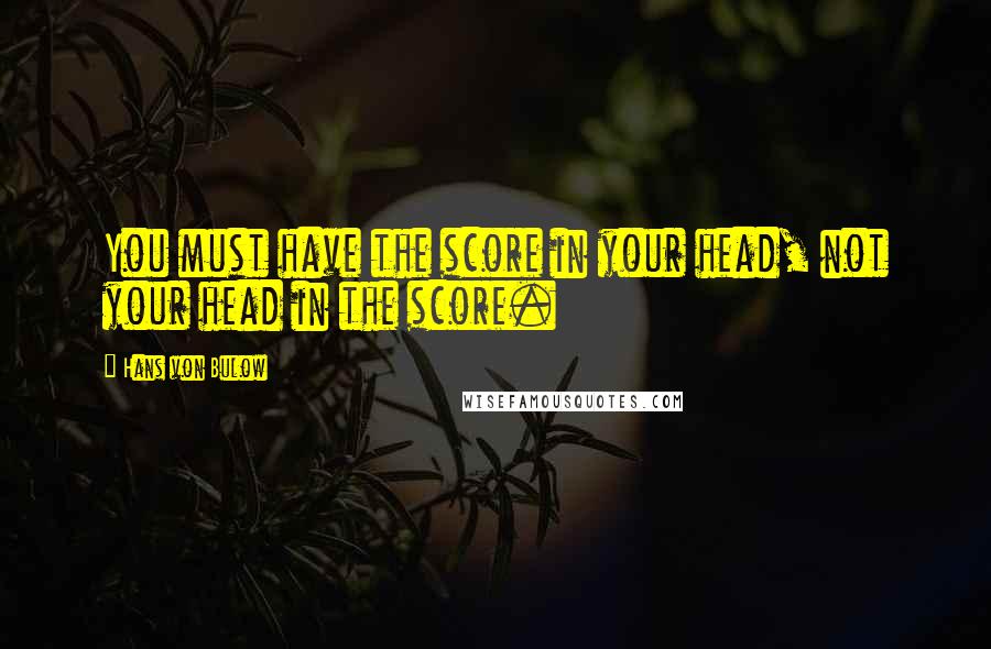 Hans Von Bulow Quotes: You must have the score in your head, not your head in the score.